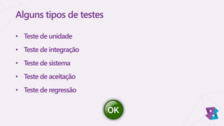 Alguns tipos de testes
• Teste de unidade
• Teste de integração
• Teste de sistema
• Teste de aceitação
• Teste de regressão
 