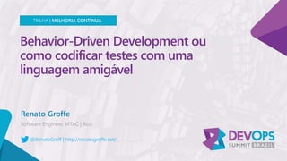 Behavior-Driven Development ou
como codificar testes com uma
linguagem amigável
Renato Groffe
TRILHA | MELHORIA CONTÍNUA
@RenatoGroff | http://renatogroffe.net/
 