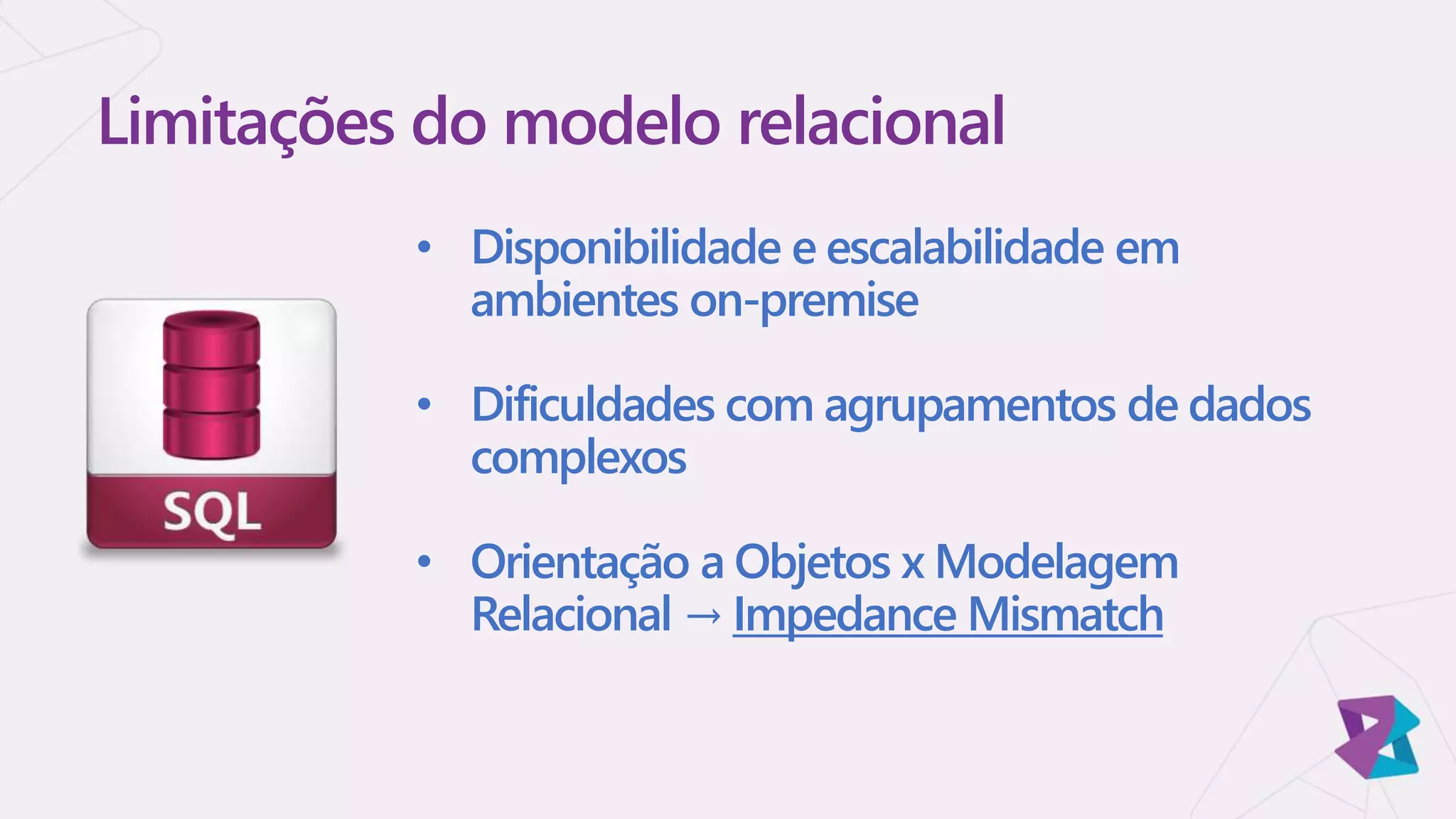 • Disponibilidade e escalabilidade em
ambientes on-premise
• Dificuldades com agrupamentos de dados
complexos
• Orientação a Objetos x Modelagem
Relacional → Impedance Mismatch
Limitações do modelo relacional
 