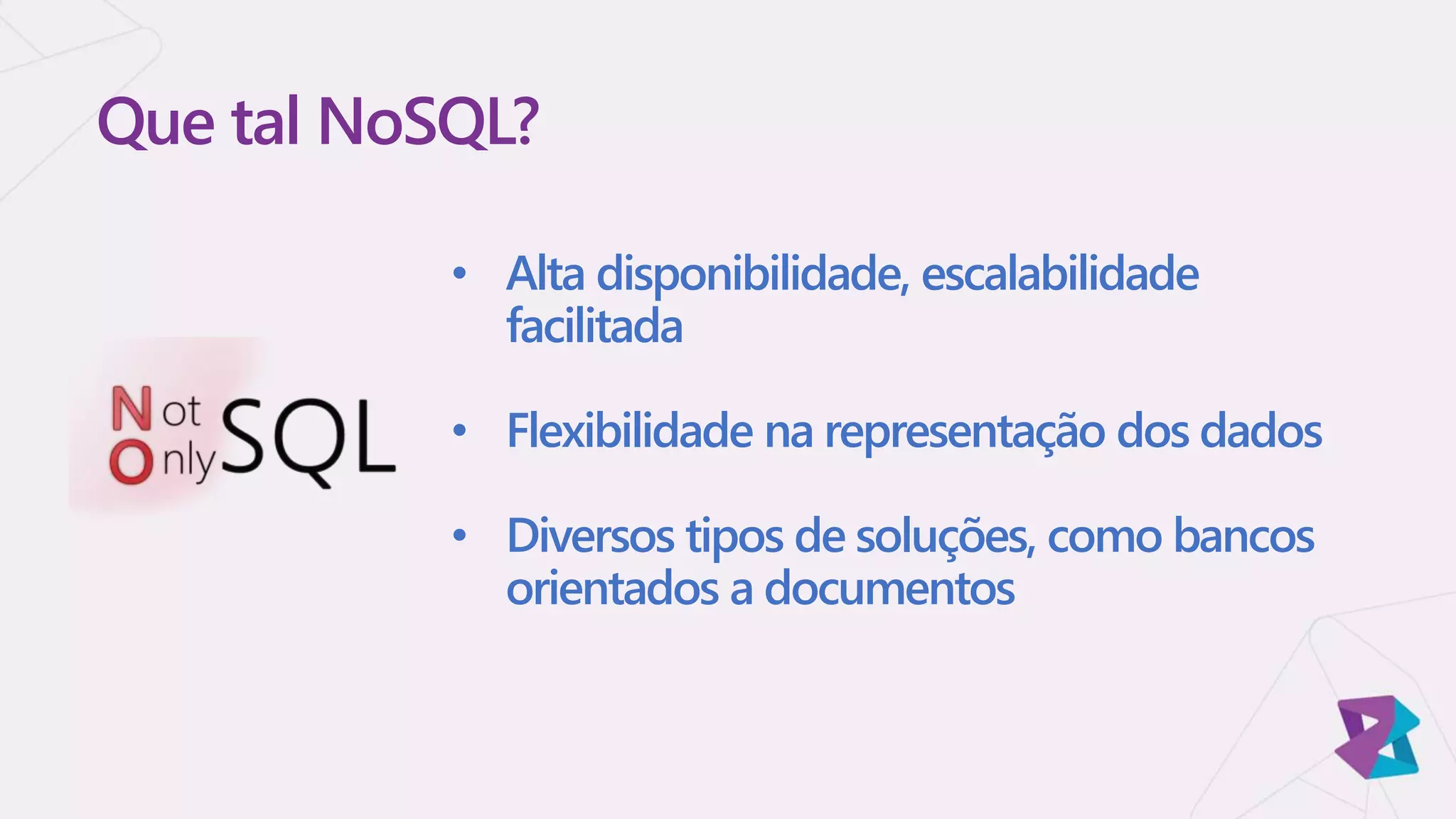 • Alta disponibilidade, escalabilidade
facilitada
• Flexibilidade na representação dos dados
• Diversos tipos de soluções, como bancos
orientados a documentos
Que tal NoSQL?
 