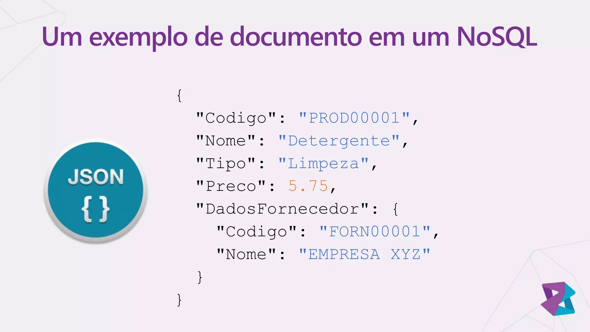 Um exemplo de documento em um NoSQL
{
"Codigo": "PROD00001",
"Nome": "Detergente",
"Tipo": "Limpeza",
"Preco": 5.75,
"DadosFornecedor": {
"Codigo": "FORN00001",
"Nome": "EMPRESA XYZ"
}
}
 