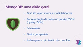 • Gratuito, open source e multiplataforma
• Representação de dados no padrão BSON
(bynary JSON)
• Schemaless
• Dados geospaciais
• Índices para a otimização de consultas
MongoDB: uma visão geral
 