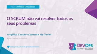 O SCRUM não vai resolver todos os
seus problemas
Angélica Canuto e Vanessa Me Tonini
TRILHA | PRÁTICAS E PROCESSOS
@angelica_canuto e @vanessametonini
 