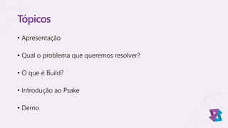 Tópicos
• Apresentação
• Qual o problema que queremos resolver?
• O que é Build?
• Introdução ao Psake
• Demo
 