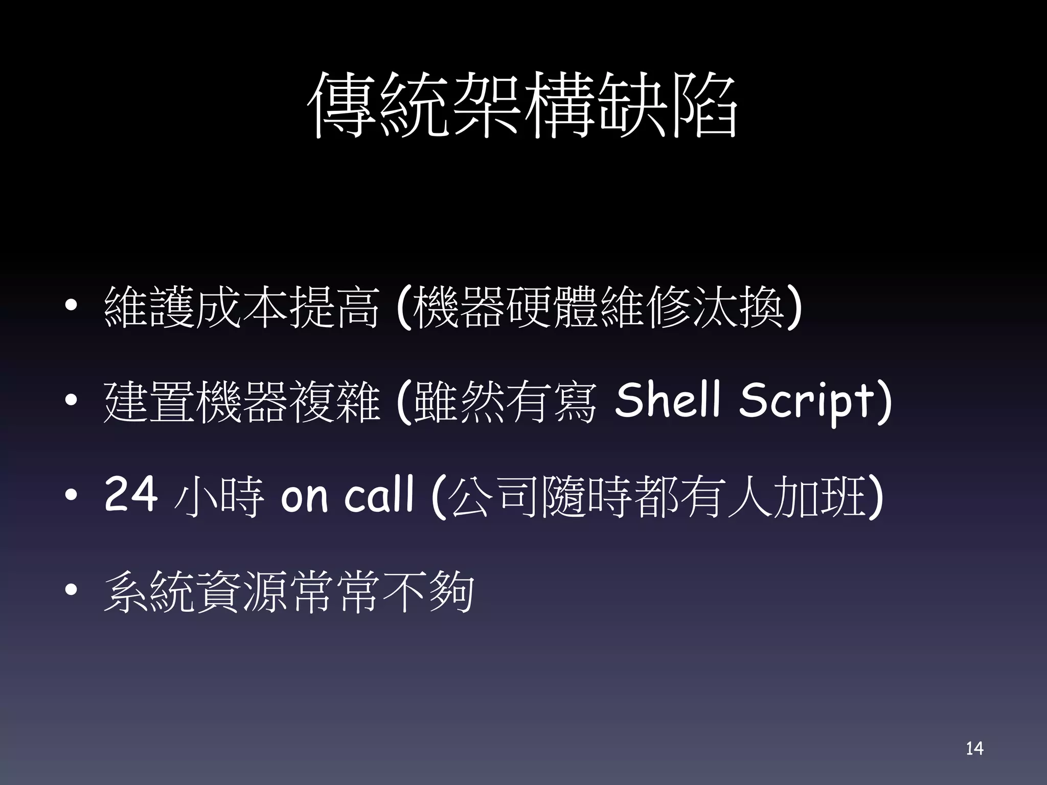 傳統架構缺陷
• 維護成本提高 (機器硬體維修汰換)
• 建置機器複雜 (雖然有寫 Shell Script)
• 24 小時 on call (公司隨時都有人加班)
• 系統資源常常不夠
14
 