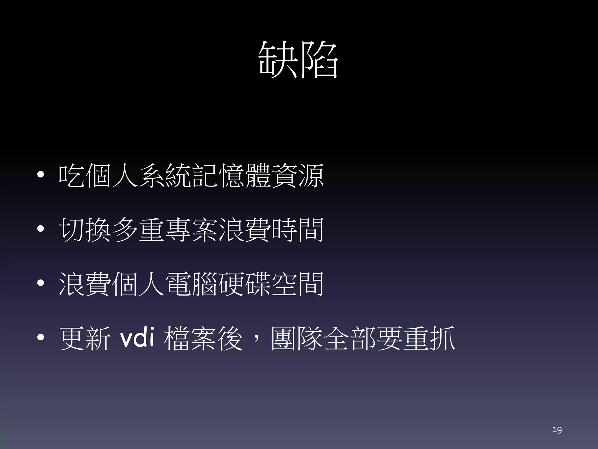 缺陷
• 吃個人系統記憶體資源
• 切換多重專案浪費時間
• 浪費個人電腦硬碟空間
• 更新 vdi 檔案後，團隊全部要重抓
19
 