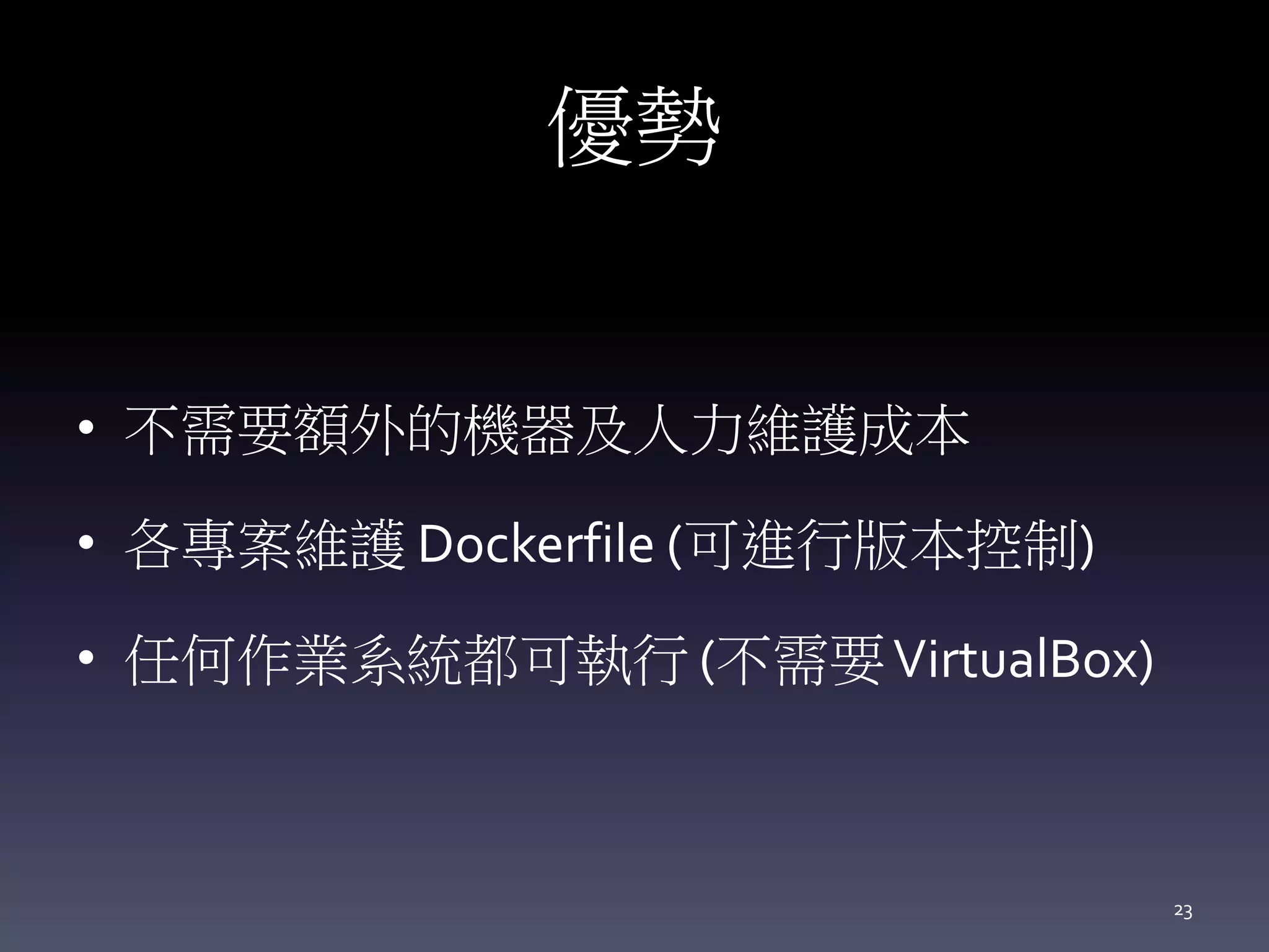 優勢
• 不需要額外的機器及人力維護成本
• 各專案維護 Dockerfile (可進行版本控制)
• 任何作業系統都可執行 (不需要VirtualBox)
23
 