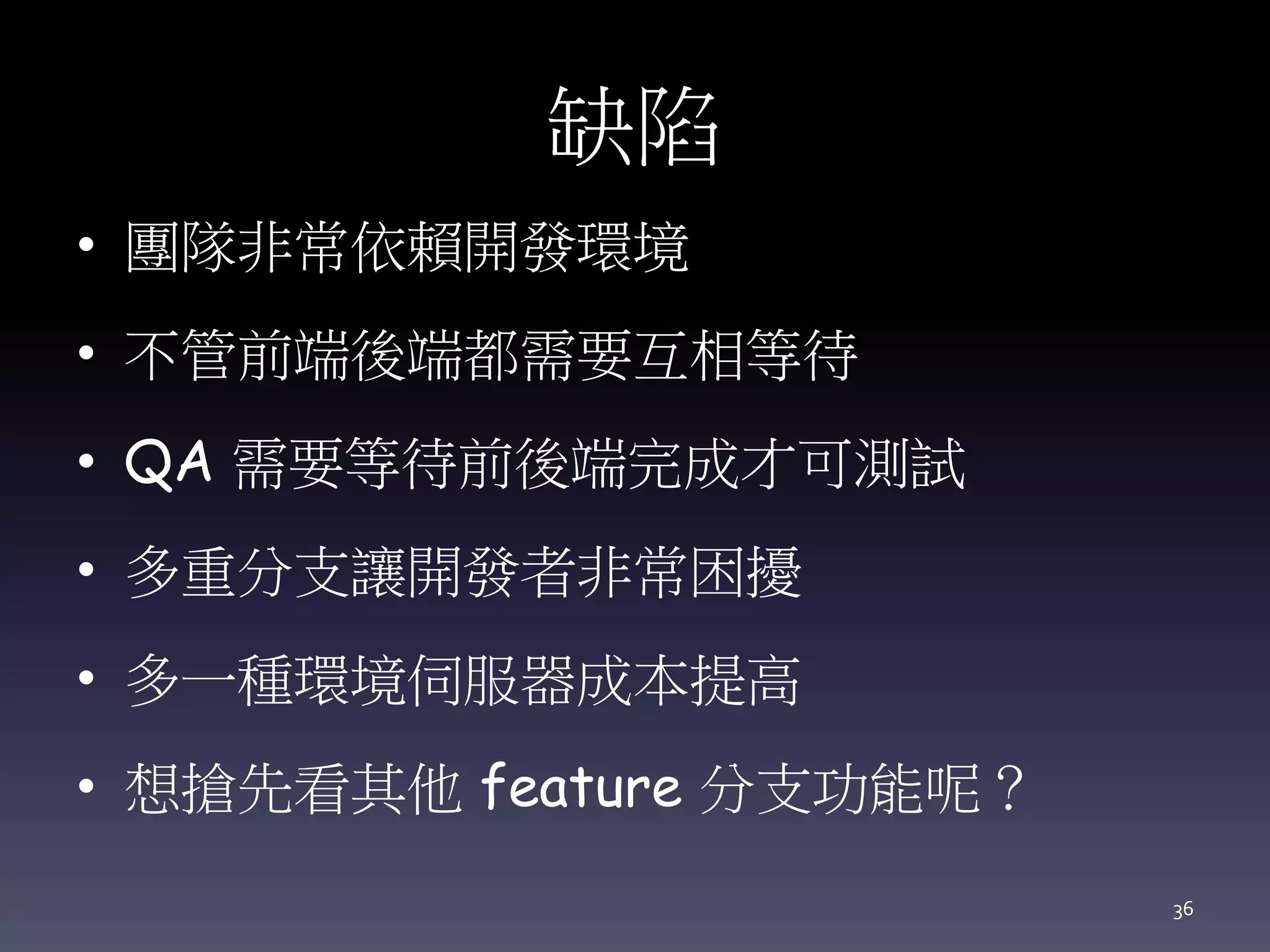 缺陷
• 團隊非常依賴開發環境
• 不管前端後端都需要互相等待
• QA 需要等待前後端完成才可測試
• 多重分支讓開發者非常困擾
• 多一種環境伺服器成本提高
• 想搶先看其他 feature 分支功能呢？
36
 