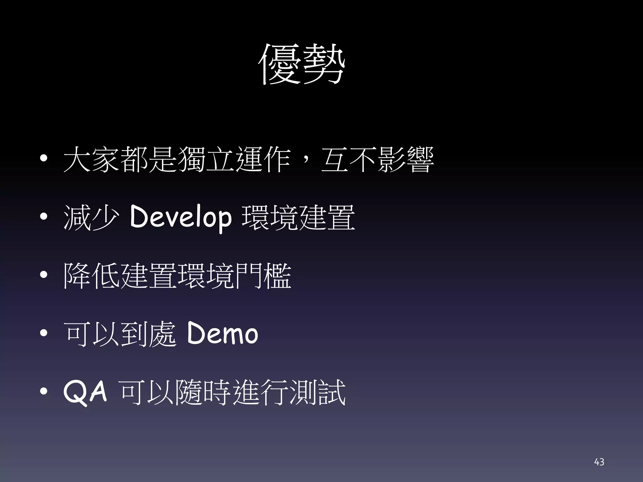 優勢
• 大家都是獨立運作，互不影響
• 減少 Develop 環境建置
• 降低建置環境門檻
• 可以到處 Demo
• QA 可以隨時進行測試
43
 