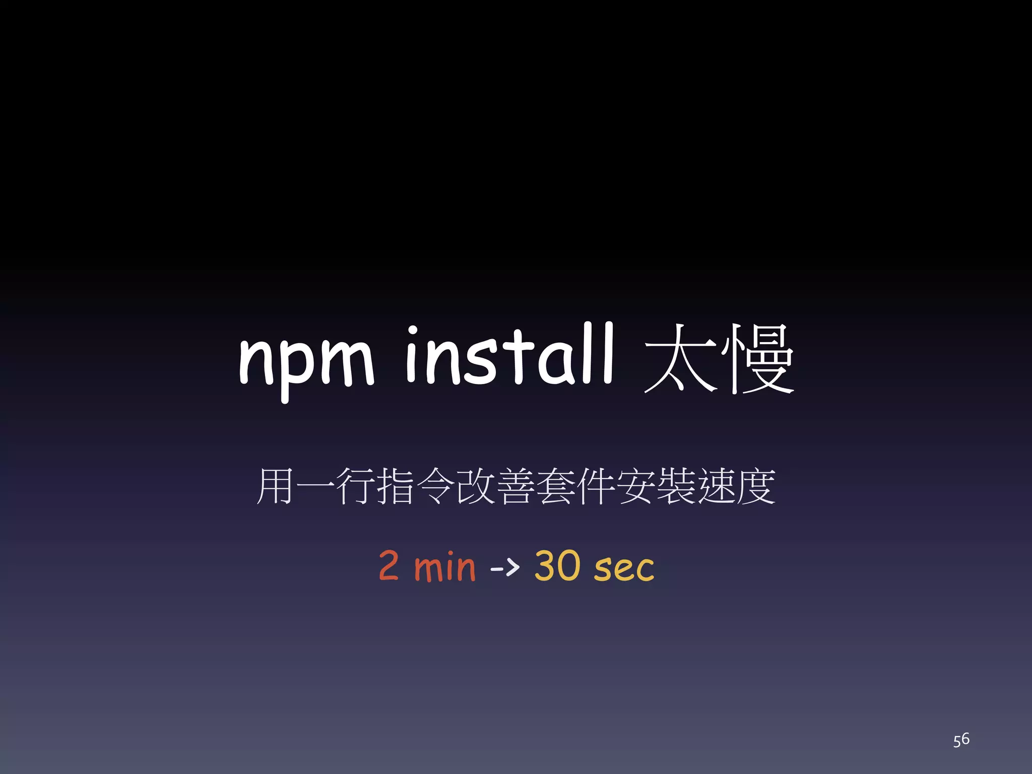 npm install 太慢
用一行指令改善套件安裝速度
2 min -> 30 sec
56
 
