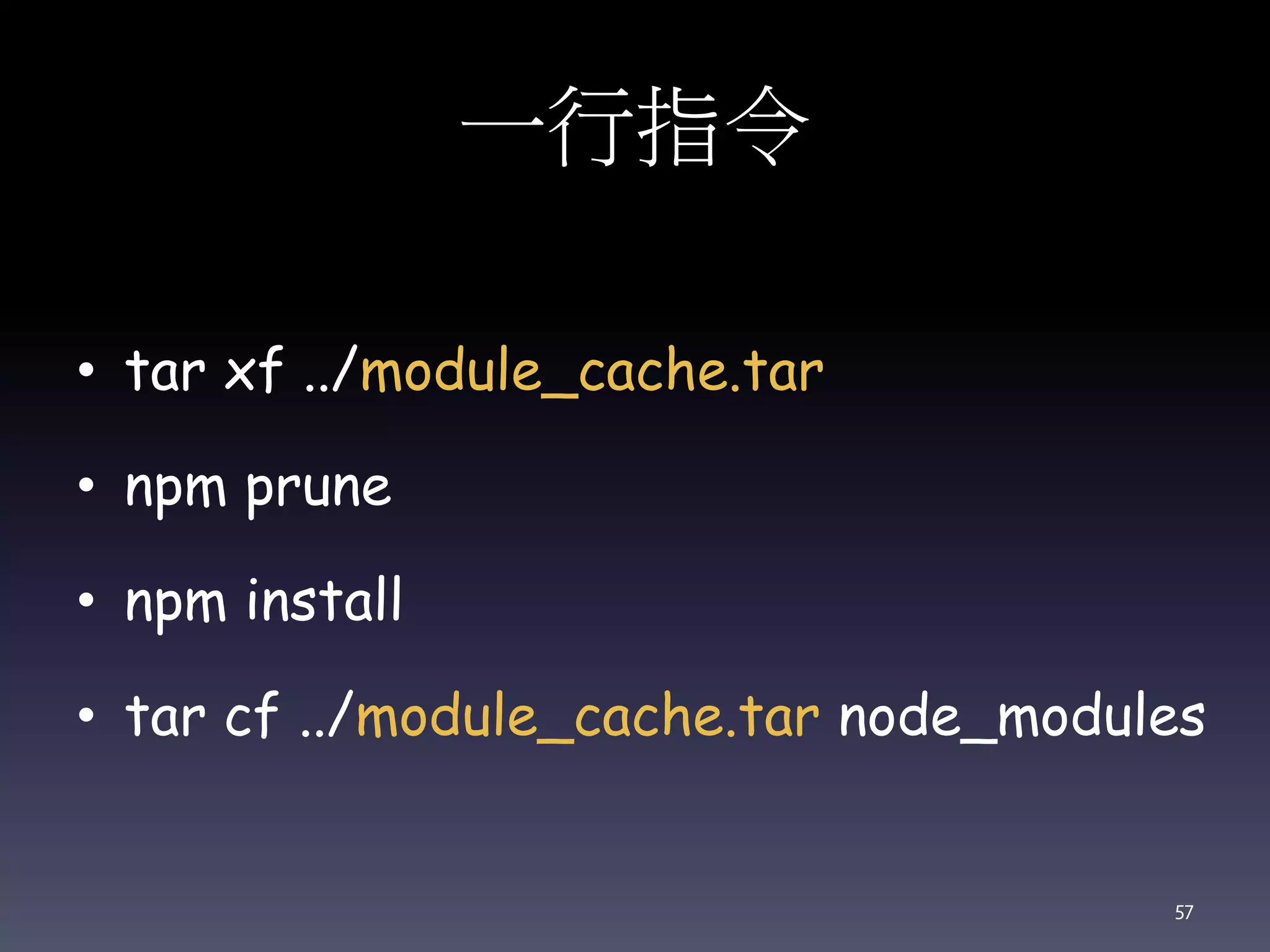 一行指令
• tar xf ../module_cache.tar
• npm prune
• npm install
• tar cf ../module_cache.tar node_modules
57
 