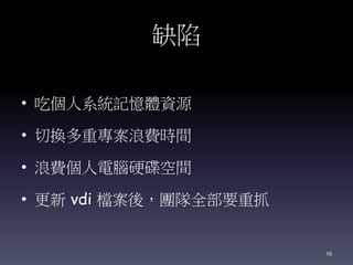 缺陷
• 吃個人系統記憶體資源
• 切換多重專案浪費時間
• 浪費個人電腦硬碟空間
• 更新 vdi 檔案後，團隊全部要重抓
19
 