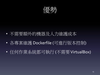 優勢
• 不需要額外的機器及人力維護成本
• 各專案維護 Dockerfile (可進行版本控制)
• 任何作業系統都可執行 (不需要VirtualBox)
23
 