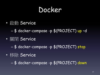 Docker
• 啟動 Service
– $ docker-compose -p $(PROJECT) up –d
• 關閉 Service
– $ docker-compose -p $(PROJECT) stop
• 移除 Service
– $ docker-compose -p $(PROJECT) down
42
 