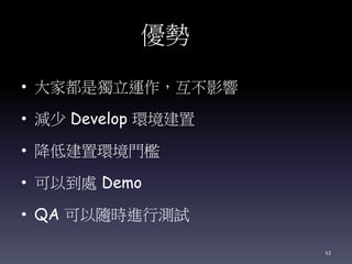 優勢
• 大家都是獨立運作，互不影響
• 減少 Develop 環境建置
• 降低建置環境門檻
• 可以到處 Demo
• QA 可以隨時進行測試
43
 