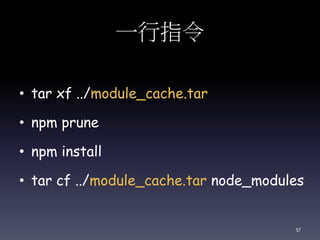 一行指令
• tar xf ../module_cache.tar
• npm prune
• npm install
• tar cf ../module_cache.tar node_modules
57
 