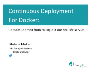 Continuous Deployment
For Docker:
Lessons Learned from rolling out our real life service
Stefana Muller
VP, Datagrid Systems
@StefanaMuller
 