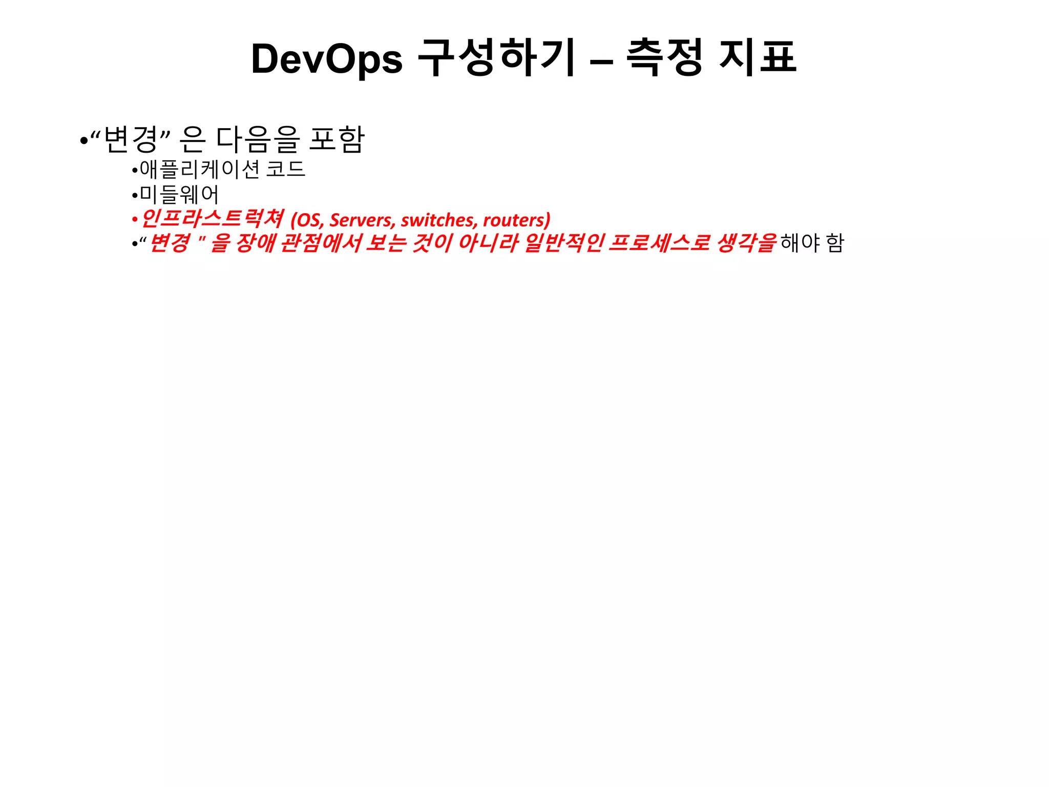 DevOps 구성하기 – 측정 지표
•“변경” 은 다음을 포함
•애플리케이션 코드
•미들웨어
•인프라스트럭쳐 (OS, Servers, switches, routers)
•“변경＂을 장애 관점에서 보는 것이 아니라 일반적인 프로세스로 생각을 해야 함
 