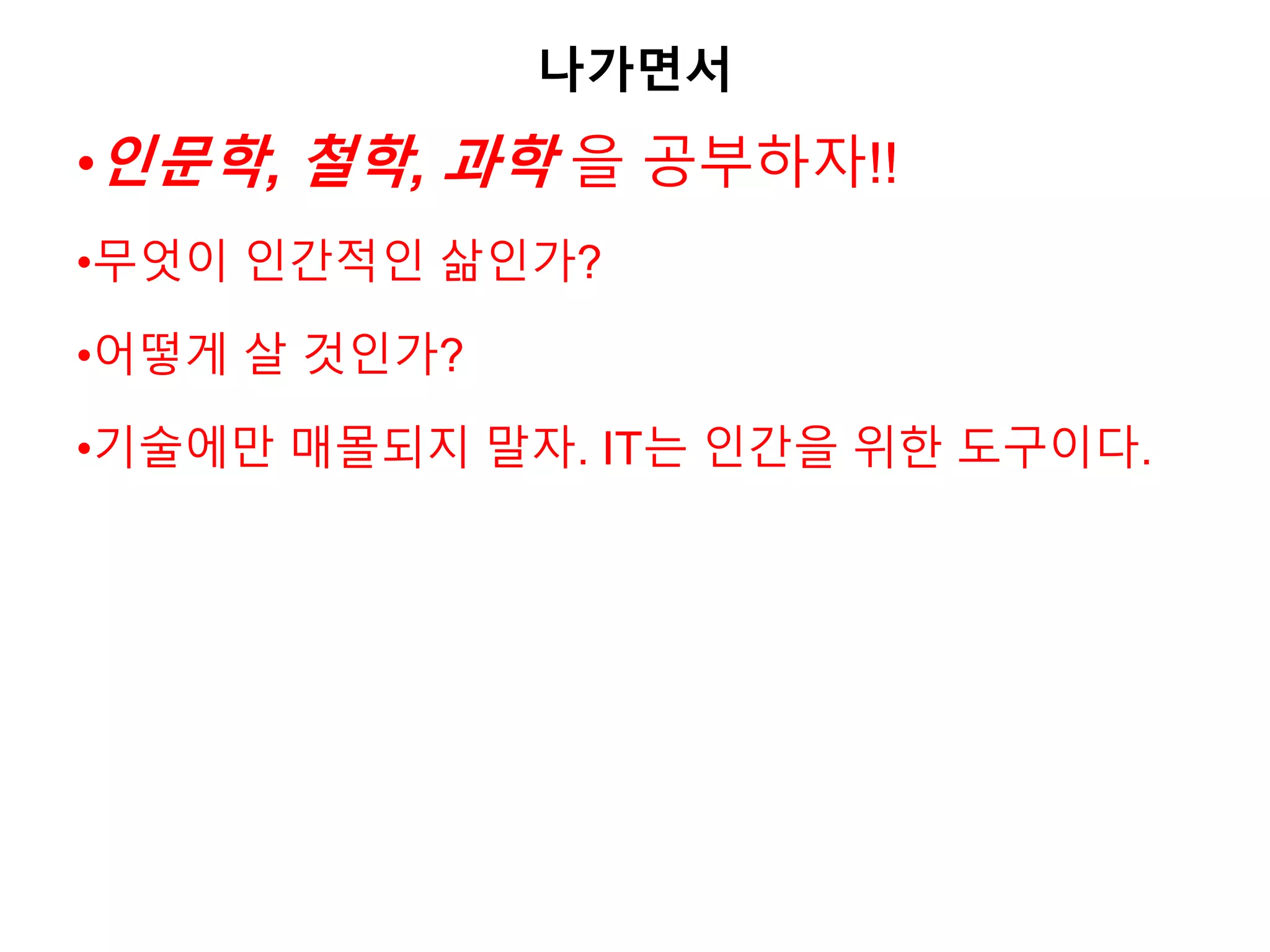 나가면서
•인문학, 철학, 과학 을 공부하자!!
•무엇이 인간적인 삶인가?
•어떻게 살 것인가?
•기술에만 매몰되지 말자. IT는 인간을 위한 도구이다.
 