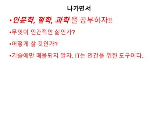 나가면서
•인문학, 철학, 과학 을 공부하자!!
•무엇이 인간적인 삶인가?
•어떻게 살 것인가?
•기술에만 매몰되지 말자. IT는 인간을 위한 도구이다.
 