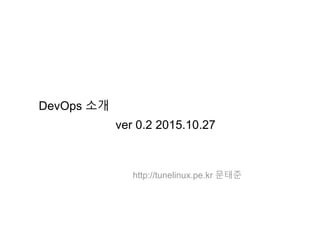 DevOps 소개
ver 0.2 2015.10.27
http://tunelinux.pe.kr 문태준
 