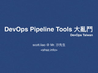 DevOps Pipeline Tools ⼤亂⾾
scott.liao @ Mr. 沙先⽣
<shaz.info>
DevOps Taiwan
 