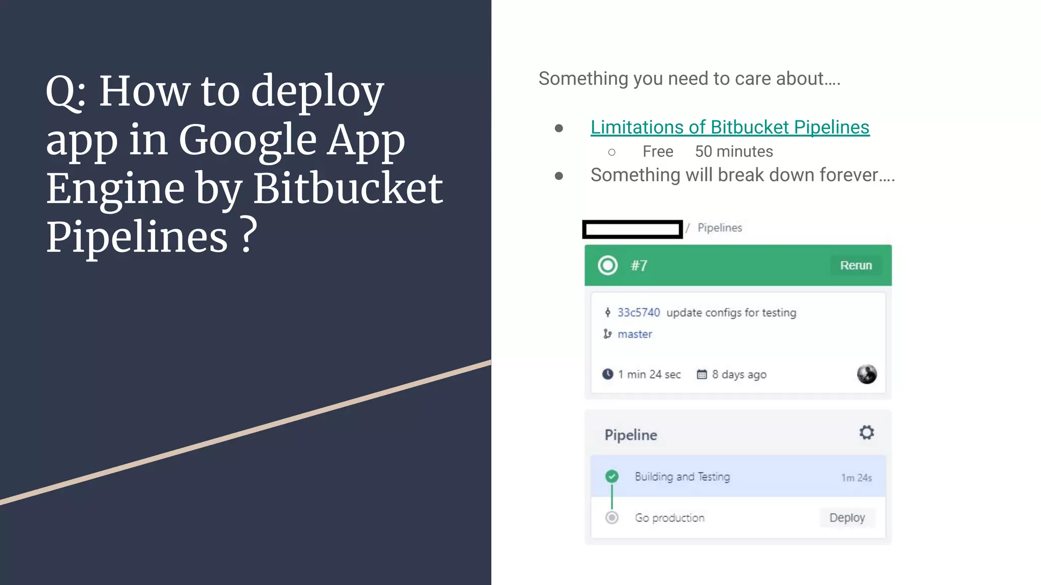 Q: How to deploy
app in Google App
Engine by Bitbucket
Pipelines ?
Something you need to care about….
● Limitations of Bitbucket Pipelines
○ Free 50 minutes
● Something will break down forever….
 