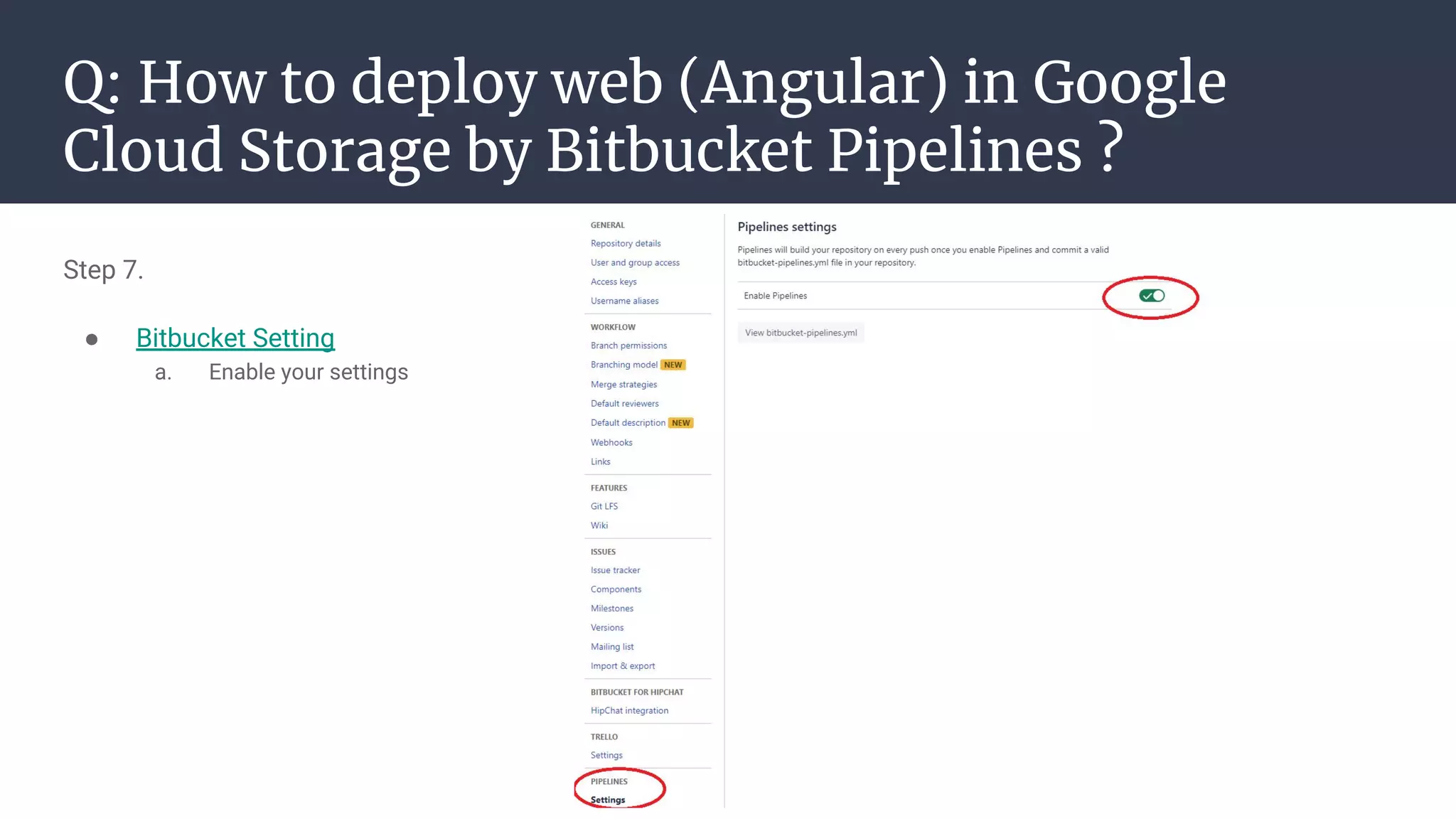 Q: How to deploy web (Angular) in Google
Cloud Storage by Bitbucket Pipelines ?
Step 7.
● Bitbucket Setting
a. Enable your settings
 
