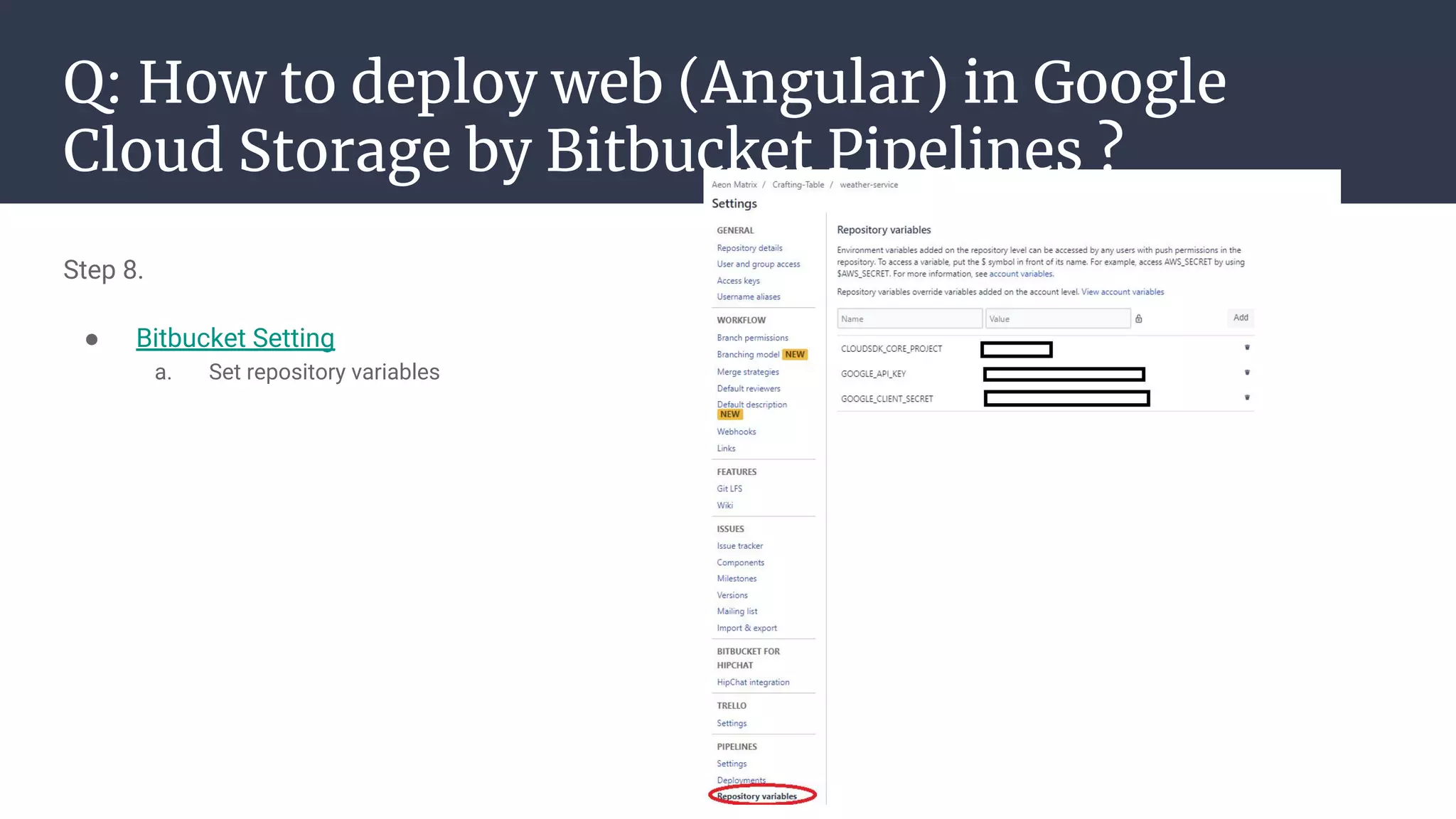 Q: How to deploy web (Angular) in Google
Cloud Storage by Bitbucket Pipelines ?
Step 8.
● Bitbucket Setting
a. Set repository variables
 