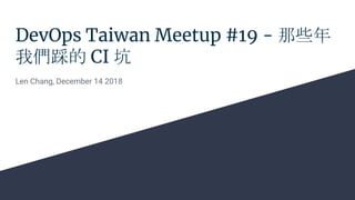 DevOps Taiwan Meetup #19 - 那些年
我們踩的 CI 坑
Len Chang, December 14 2018
 