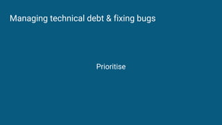 Managing technical debt & fixing bugs
Prioritise
 