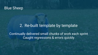 Blue Sheep
2. Re-built template by template
Continually delivered small chunks of work each sprint
Caught regressions & er...