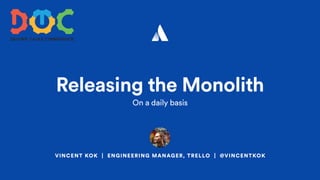 VINCENT KOK | ENGINEERING MANAGER, TRELLO | @VINCENTKOK
Releasing the Monolith
On a daily basis
 