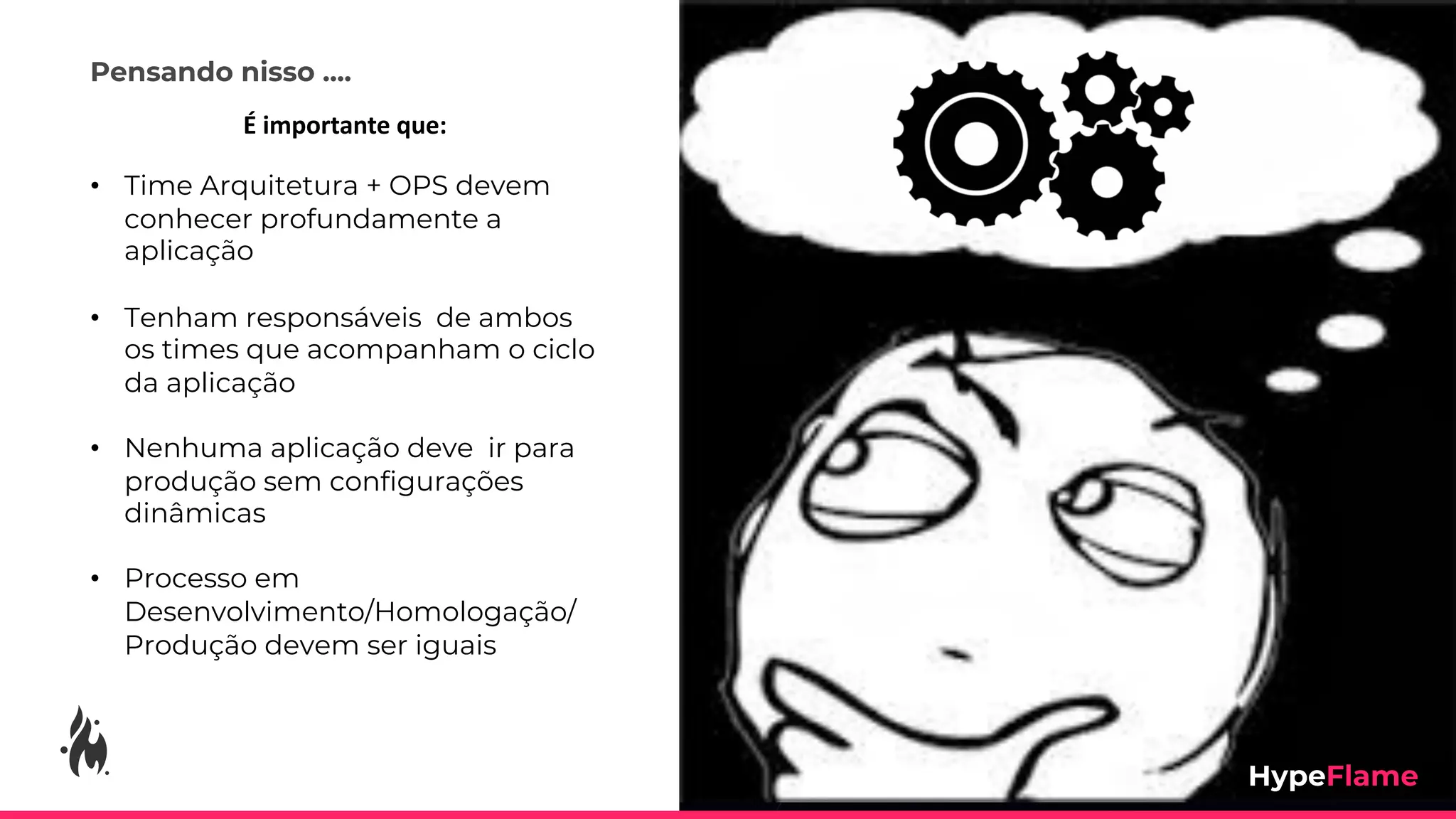 • Time Arquitetura + OPS devem
conhecer profundamente a
aplicação
• Tenham responsáveis de ambos
os times que acompanham o ciclo
da aplicação
• Nenhuma aplicação deve ir para
produção sem configurações
dinâmicas
• Processo em
Desenvolvimento/Homologação/
Produção devem ser iguais
É importante que:
Pensando nisso ....
 