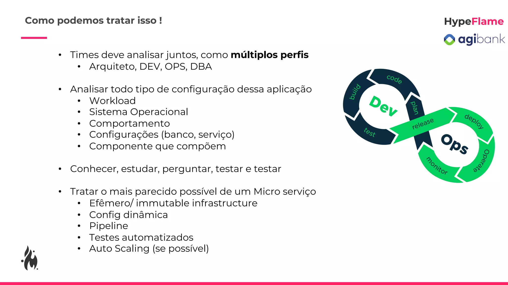 • Times deve analisar juntos, como múltiplos perfis
• Arquiteto, DEV, OPS, DBA
• Analisar todo tipo de configuração dessa aplicação
• Workload
• Sistema Operacional
• Comportamento
• Configurações (banco, serviço)
• Componente que compõem
• Conhecer, estudar, perguntar, testar e testar
• Tratar o mais parecido possível de um Micro serviço
• Efêmero/ immutable infrastructure
• Config dinâmica
• Pipeline
• Testes automatizados
• Auto Scaling (se possível)
Como podemos tratar isso !
 