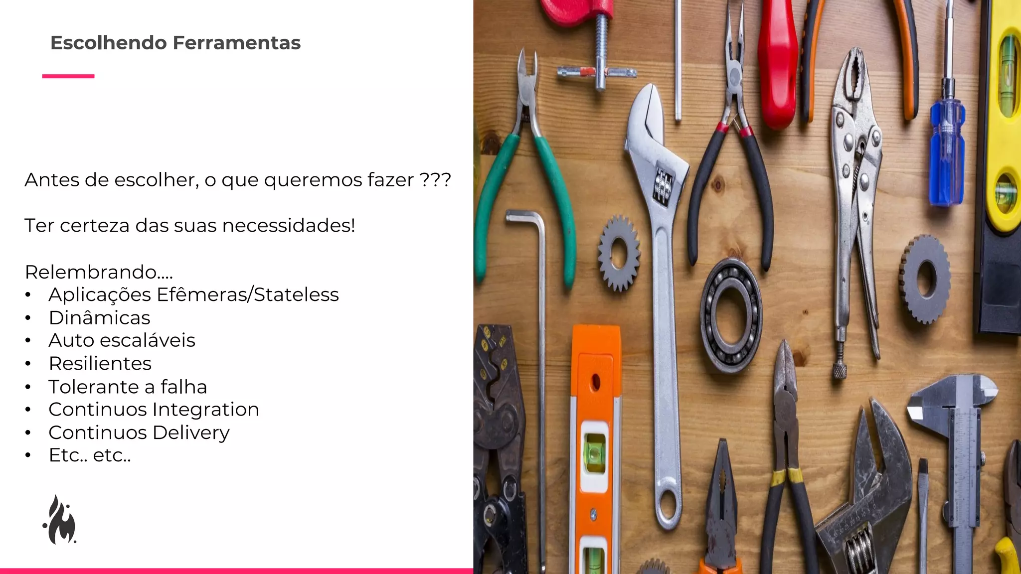 Antes de escolher, o que queremos fazer ???
Ter certeza das suas necessidades!
Relembrando....
• Aplicações Efêmeras/Stateless
• Dinâmicas
• Auto escaláveis
• Resilientes
• Tolerante a falha
• Continuos Integration
• Continuos Delivery
• Etc.. etc..
Escolhendo Ferramentas
 