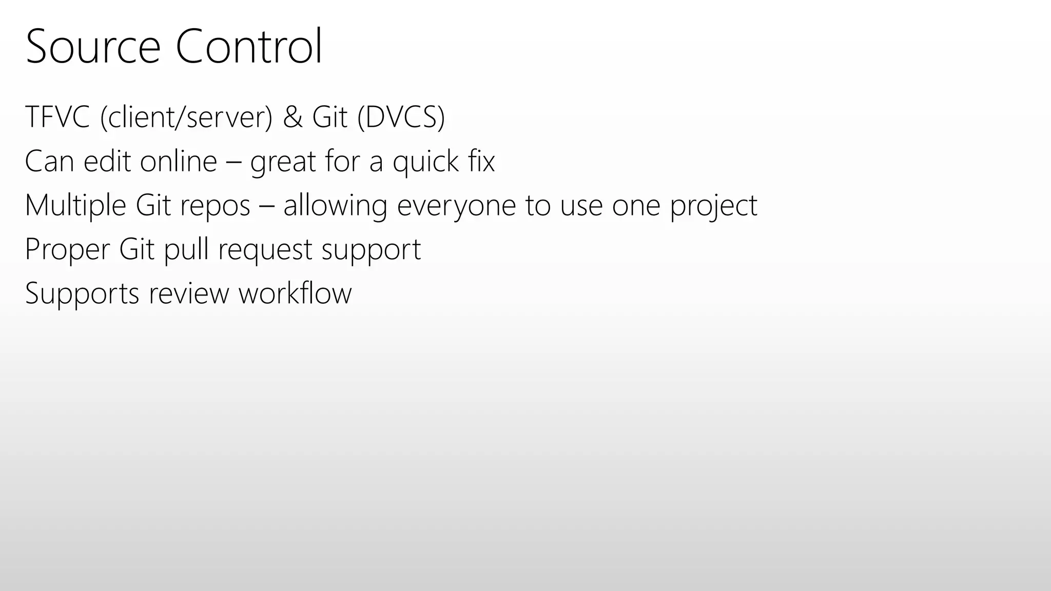 Source Control
TFVC (client/server) & Git (DVCS)
Can edit online – great for a quick fix
Multiple Git repos – allowing everyone to use one project
Proper Git pull request support
Supports review workflow
 