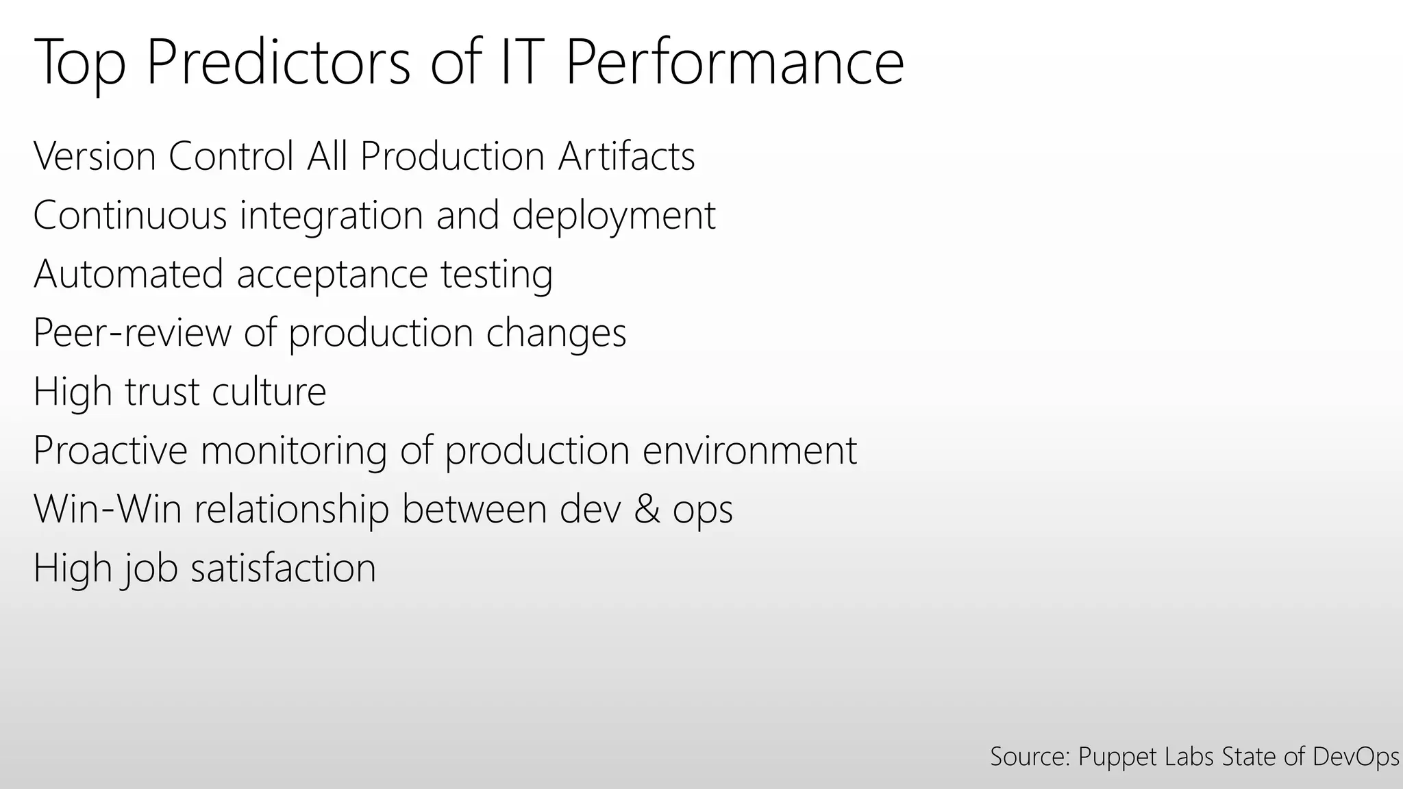 Top Predictors of IT Performance
Version Control All Production Artifacts
Continuous integration and deployment
Automated acceptance testing
Peer-review of production changes
High trust culture
Proactive monitoring of production environment
Win-Win relationship between dev & ops
High job satisfaction
Source: Puppet Labs State of DevOps
 