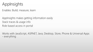 AppInsights
Enables: Build, measure, learn
AppInsights makes getting information easily
Stack traces & usage info
Role based access in portal
Works with JavaScript, ASP.NET, Java, Desktop, Store, Phone & Universal Apps
- everything
 