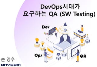 Ops
Dev
QA
DevOps시대가
요구하는 QA (SW Testing)
 