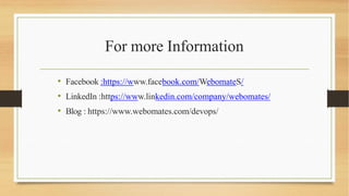 For more Information
• Facebook :https://www.facebook.com/WebomateS/
• LinkedIn :https://www.linkedin.com/company/webomates/
• Blog : https://www.webomates.com/devops/
 