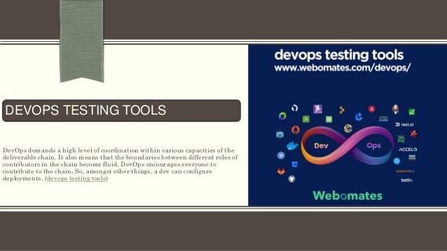 DEVOPS TESTING TOOLS
DevOps demands a high level of coordination within various capacities of the
deliverable chain. It also means that the boundaries between different roles of
contributors in the chain become fluid. DevOps encourages everyone to
contribute to the chain. So, amongst other things, a dev can configure
deployments. (devops testing tools)
 