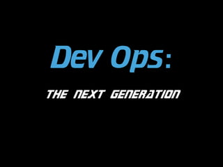 Dev Ops:
the next generation

 