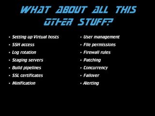 What about all this
OTHER stuff?
•

Setting up Virtual hosts

•

User management

•

SSH access

•

File permissions

•

Log rotation

•

Firewall rules

•

Staging servers

•

Patching

•

Build pipelines

•

Concurrency

•

SSL certificates

•

Failover

•

Minification

•

Alerting

 