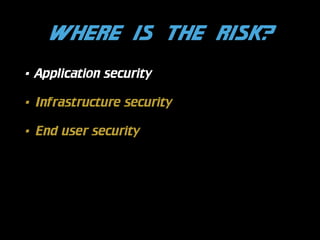 Where is the risk?
•

Application security

•

Infrastructure security

•

End user security

 