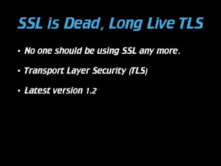 SSL is Dead, Long Live TLS
•

No one should be using SSL any more.

•

Transport Layer Security (TLS)

•

Latest version 1.2

 