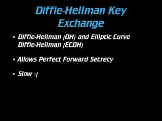 Diffie-Hellman Key
Exchange
•

Diffie-Hellman (DH) and Elliptic Curve
Diffie-Hellman (ECDH)

•

Allows Perfect Forward Secrecy

•

Slow :(

 
