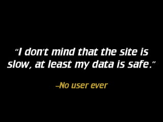 “I don’t mind that the site is
slow, at least my data is safe.”
–No user ever

 
