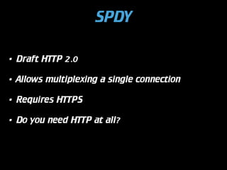 SPDY
•

Draft HTTP 2.0

•

Allows multiplexing a single connection

•

Requires HTTPS

•

Do you need HTTP at all?

 
