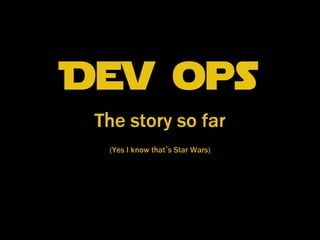 Dev ops
The story so far
(Yes I know that’s Star Wars)

 